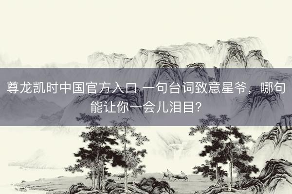 尊龙凯时中国官方入口 一句台词致意星爷，哪句能让你一会儿泪目？