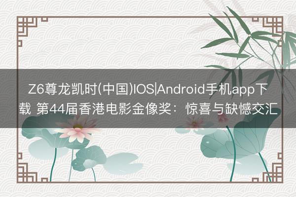 Z6尊龙凯时(中国)IOS|Android手机app下载 第44届香港电影金像奖：惊喜与缺憾交汇