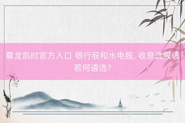 尊龙凯时官方入口 银行股和水电股， 收息选股该若何遴选?
