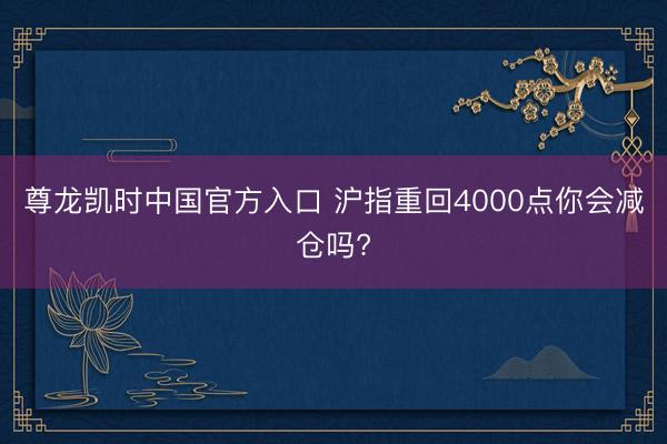 尊龙凯时中国官方入口 沪指重回4000点你会减仓吗?