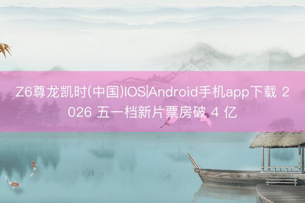 Z6尊龙凯时(中国)IOS|Android手机app下载 2026 五一档新片票房破 4 亿