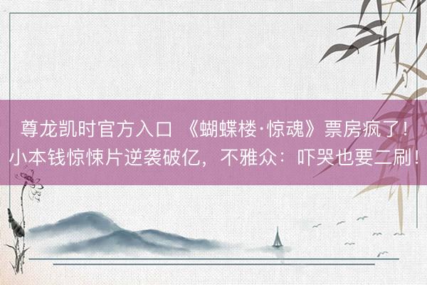 尊龙凯时官方入口 《蝴蝶楼·惊魂》票房疯了！小本钱惊悚片逆袭破亿，不雅众：吓哭也要二刷！