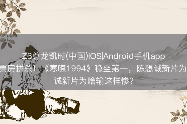 Z6尊龙凯时(中国)IOS|Android手机app下载 五一档票房拼杀！《寒噤1994》稳坐第一，陈想诚新片为啥输这样惨？