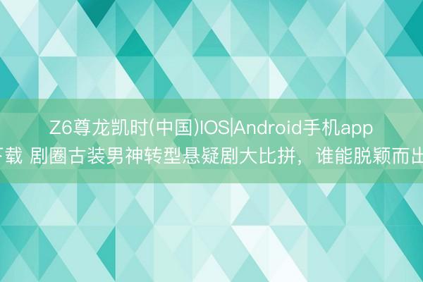 Z6尊龙凯时(中国)IOS|Android手机app下载 剧圈古装男神转型悬疑剧大比拼，谁能脱颖而出？