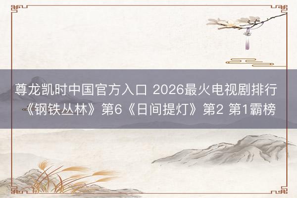 尊龙凯时中国官方入口 2026最火电视剧排行 《钢铁丛林》第6《日间提灯》第2 第1霸榜