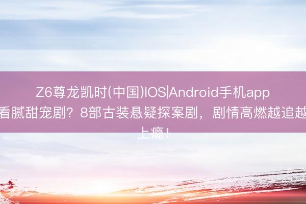 Z6尊龙凯时(中国)IOS|Android手机app下载 看腻甜宠剧？8部古装悬疑探案剧，剧情高燃越追越上瘾！
