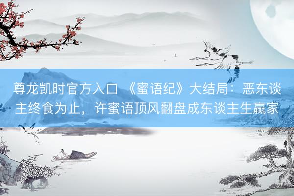 尊龙凯时官方入口 《蜜语纪》大结局：恶东谈主终食为止，许蜜语顶风翻盘成东谈主生赢家