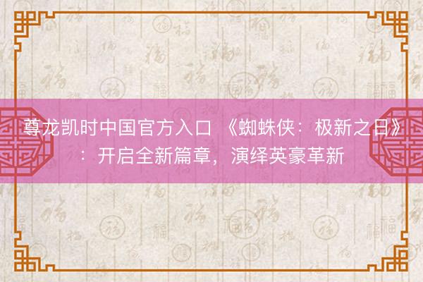 尊龙凯时中国官方入口 《蜘蛛侠:极新之日》:开启全新篇章,演绎英豪革新