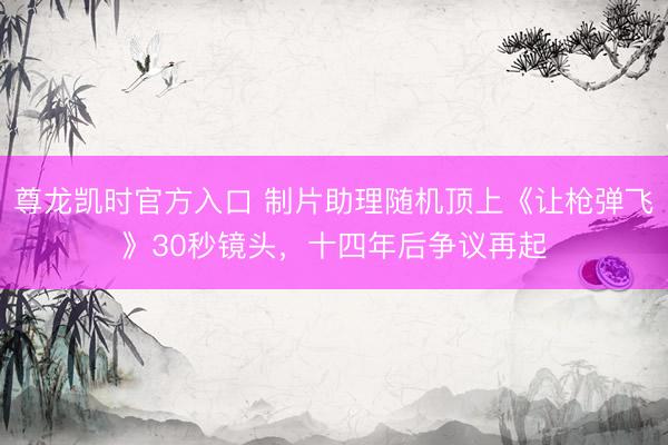 尊龙凯时官方入口 制片助理随机顶上《让枪弹飞》30秒镜头,十四年后争议再起
