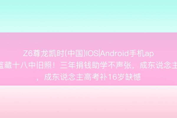 Z6尊龙凯时(中国)IOS|Android手机app下载 严浩翔花篮藏十八中旧照！三年捐钱助学不声张，成东说念主高考补16岁缺憾