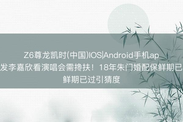 Z6尊龙凯时(中国)IOS|Android手机app下载 金发李嘉欣看演唱会需搀扶！18年朱门婚配保鲜期已过引猜度