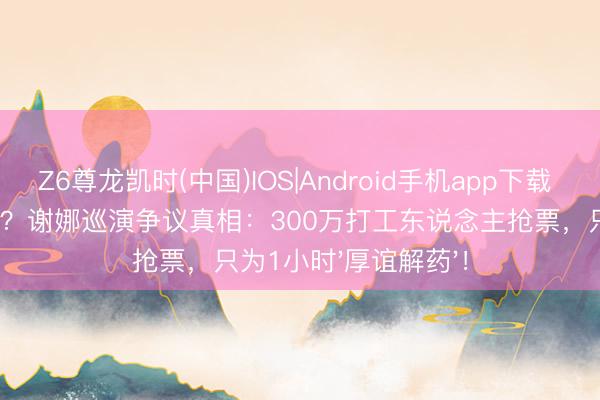 Z6尊龙凯时(中国)IOS|Android手机app下载 影视圈冷到转行开唱？谢娜巡演争议真相：300万打工东说念主抢票，只为1小时'厚谊解药'！