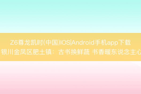 Z6尊龙凯时(中国)IOS|Android手机app下载 银川金凤区肥土镇：古书换鲜蔬 书香暖东说念主心