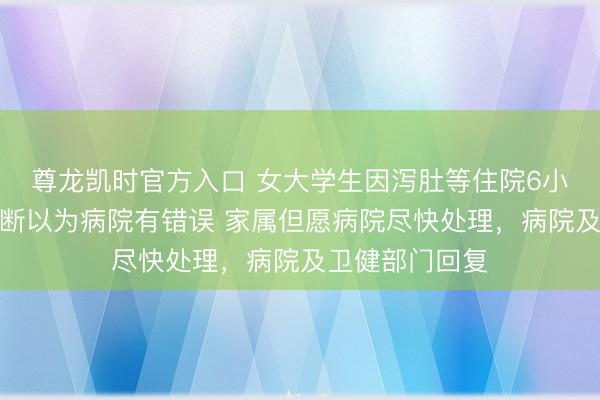 尊龙凯时官方入口 女大学生因泻肚等住院6小时后死亡，武断以为病院有错误 家属但愿病院尽快处理，病院及卫健部门回复