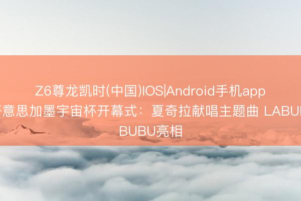Z6尊龙凯时(中国)IOS|Android手机app下载 好意思加墨宇宙杯开幕式：夏奇拉献唱主题曲 LABUBU亮相