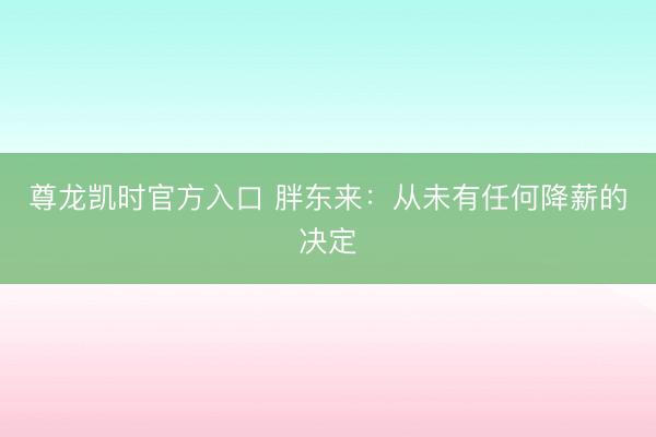 尊龙凯时官方入口 胖东来：从未有任何降薪的决定