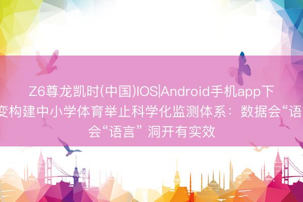 Z6尊龙凯时(中国)IOS|Android手机app下载 甘肃定西改变构建中小学体育举止科学化监测体系：数据会“语言” 洞开有实效
