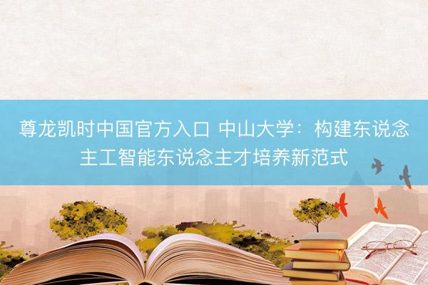 尊龙凯时中国官方入口 中山大学:构建东说念主工智能东说念主才培养新范式