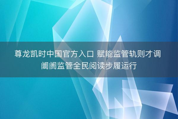 尊龙凯时中国官方入口 赋能监管轨则才调 阛阓监管全民阅读步履运行