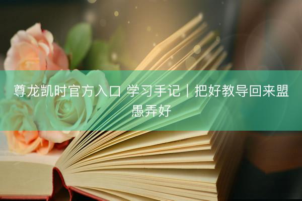 尊龙凯时官方入口 学习手记|把好教导回来盟愚弄好