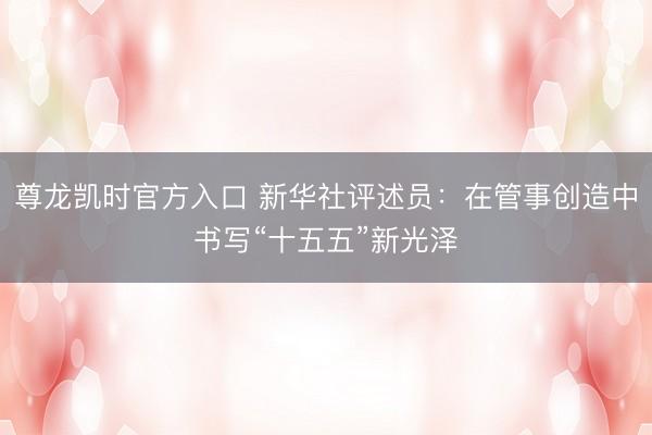 尊龙凯时官方入口 新华社评述员：在管事创造中书写“十五五”新光泽