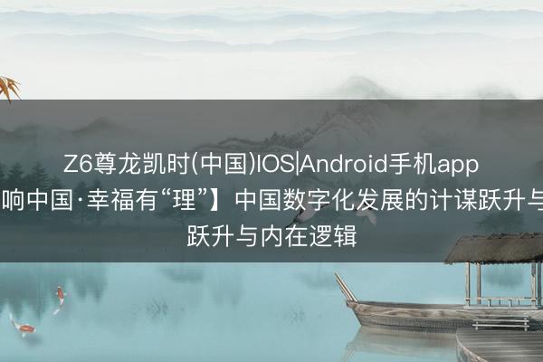 Z6尊龙凯时(中国)IOS|Android手机app下载 【理响中国·幸福有“理”】中国数字化发展的计谋跃升与内在逻辑
