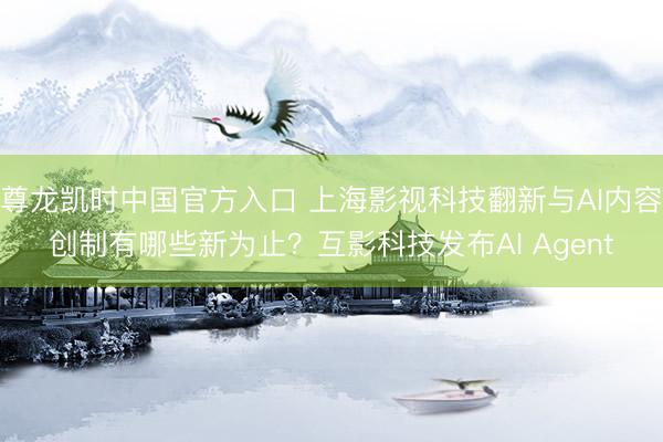 尊龙凯时中国官方入口 上海影视科技翻新与AI内容创制有哪些新为止？互影科技发布AI Agent