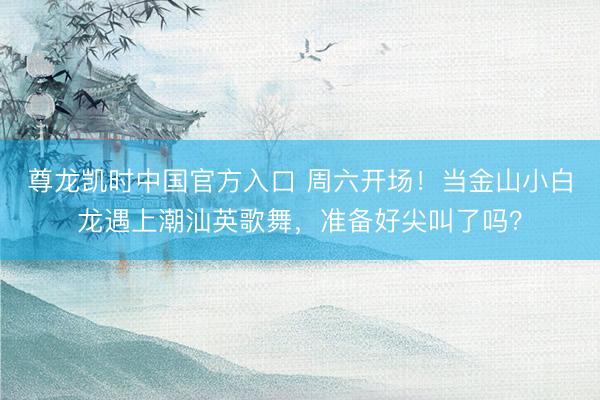 尊龙凯时中国官方入口 周六开场！当金山小白龙遇上潮汕英歌舞，准备好尖叫了吗？