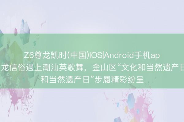Z6尊龙凯时(中国)IOS|Android手机app下载 金山小白龙信俗遇上潮汕英歌舞，金山区“文化和当然遗产日”步履精彩纷呈