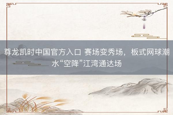 尊龙凯时中国官方入口 赛场变秀场，板式网球潮水“空降”江湾通达场