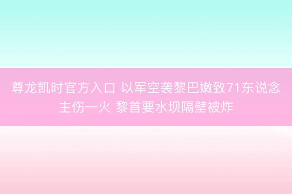 尊龙凯时官方入口 以军空袭黎巴嫩致71东说念主伤一火 黎首要水坝隔壁被炸