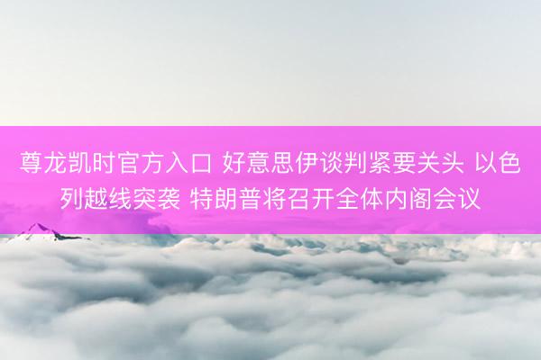 尊龙凯时官方入口 好意思伊谈判紧要关头 以色列越线突袭 特朗普将召开全体内阁会议