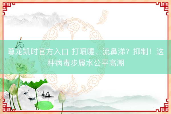 尊龙凯时官方入口 打喷嚏、流鼻涕?抑制!这种病毒步履水公平高潮