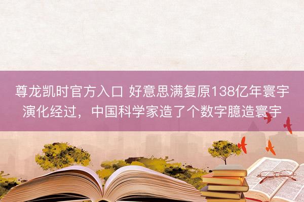 尊龙凯时官方入口 好意思满复原138亿年寰宇演化经过,中国科学家造了个数字臆造寰宇
