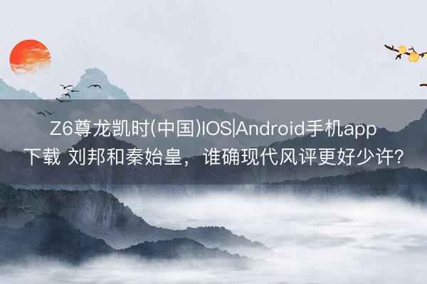 Z6尊龙凯时(中国)IOS|Android手机app下载 刘邦和秦始皇，谁确现代风评更好少许？