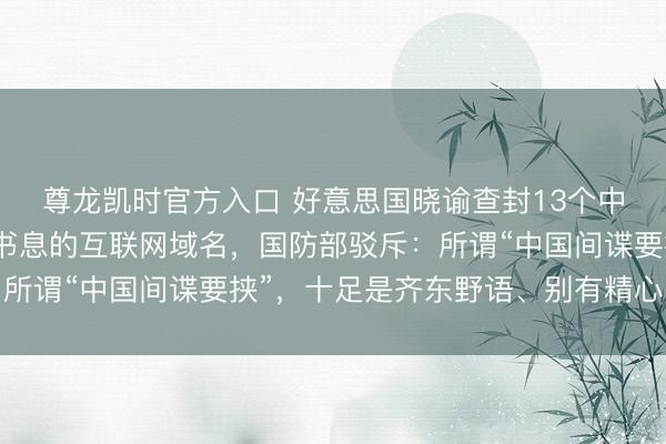 尊龙凯时官方入口 好意思国晓谕查封13个中国谍报部门用来得复书息的互联网域名，国防部驳斥：所谓“中国间谍要挟”，十足是齐东野语、别有精心的抓造