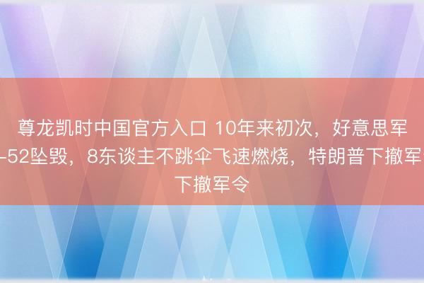 尊龙凯时中国官方入口 10年来初次,好意思军B-52坠毁,8东谈主不跳伞飞速燃烧,特朗普下撤军令