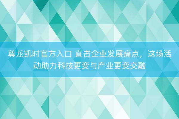 尊龙凯时官方入口 直击企业发展痛点，这场活动助力科技更变与产业更变交融