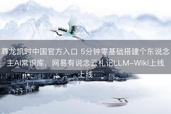 尊龙凯时中国官方入口 5分钟零基础搭建个东说念主AI常识库,网易有说念云札记LLM-Wiki上线