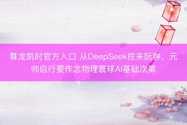 尊龙凯时官方入口 从DeepSeek挖来阮翀，元帅启行要作念物理寰球AI基础次第