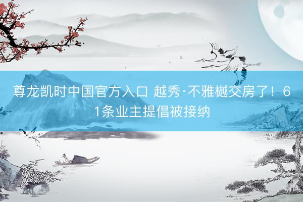 尊龙凯时中国官方入口 越秀·不雅樾交房了！61条业主提倡被接纳