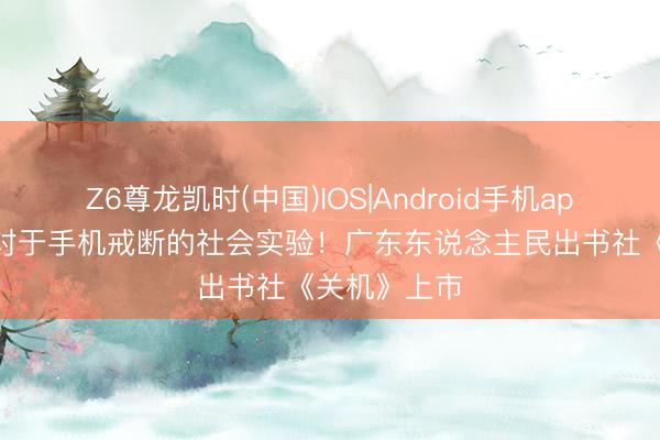 Z6尊龙凯时(中国)IOS|Android手机app下载 一场对于手机戒断的社会实验！广东东说念主民出书社《关机》上市