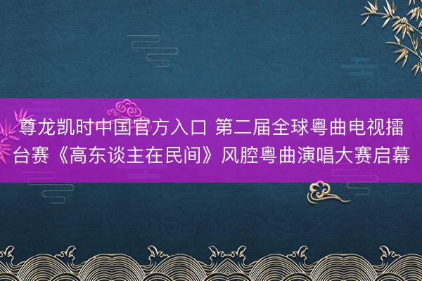 尊龙凯时中国官方入口 第二届全球粤曲电视擂台赛《高东谈主在民间》风腔粤曲演唱大赛启幕