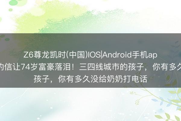 Z6尊龙凯时(中国)IOS|Android手机app下载 潮汕阿嬷的信让74岁富豪落泪！三四线城市的孩子，你有多久没给奶奶打电话