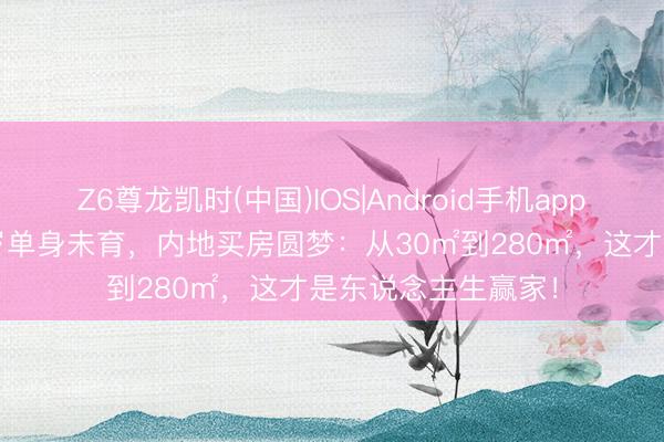 Z6尊龙凯时(中国)IOS|Android手机app下载 冻龄女神61岁单身未育，内地买房圆梦：从30㎡到280㎡，这才是东说念主生赢家！