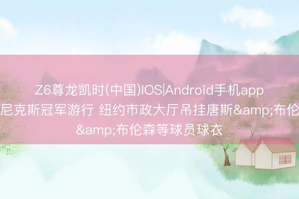Z6尊龙凯时(中国)IOS|Android手机app下载 这排面! 尼克斯冠军游行 纽约市政大厅吊挂唐斯&布伦森等球员球衣