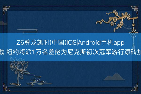 Z6尊龙凯时(中国)IOS|Android手机app下载 纽约将派1万名差佬为尼克斯初次冠军游行添砖加瓦