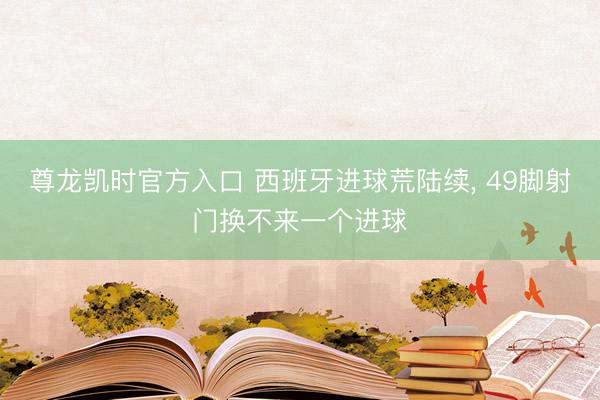 尊龙凯时官方入口 西班牙进球荒陆续， 49脚射门换不来一个进球