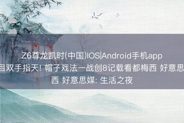 Z6尊龙凯时(中国)IOS|Android手机app下载 戴维闭目双手指天! 帽子戏法一战创8记载看都梅西 好意思媒: 生活之夜