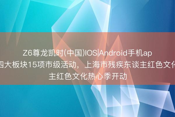 Z6尊龙凯时(中国)IOS|Android手机app下载 涵盖四大板块15项市级活动，上海市残疾东谈主红色文化热心季开动